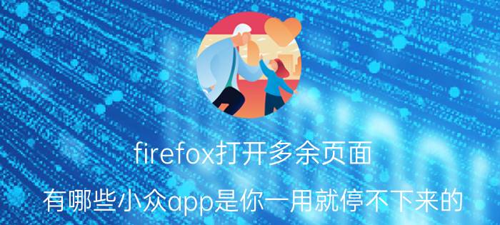 firefox打开多余页面 有哪些小众app是你一用就停不下来的？